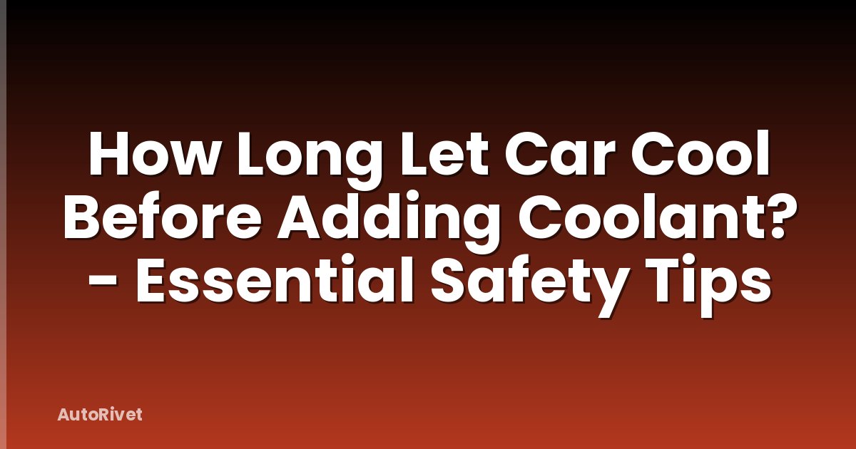 How Long Let Car Cool Before Adding Coolant? - Essential Safety Tips