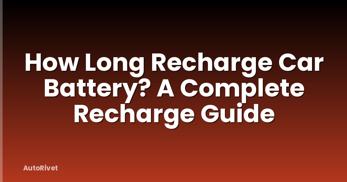 How Long Recharge Car Battery? A Complete Recharge Guide