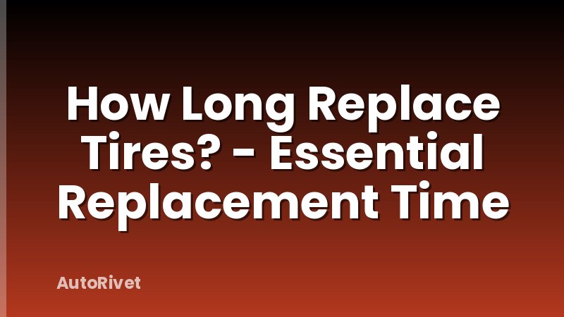 How Long Replace Tires? - Essential Replacement Time