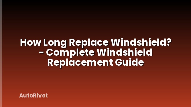 How Long Replace Windshield? - Complete Windshield Replacement Guide