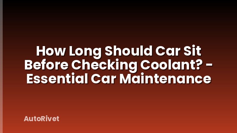 How Long Should Car Sit Before Checking Coolant? - Essential Car Maintenance