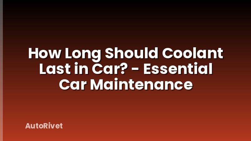 How Long Should Coolant Last in Car? - Essential Car Maintenance