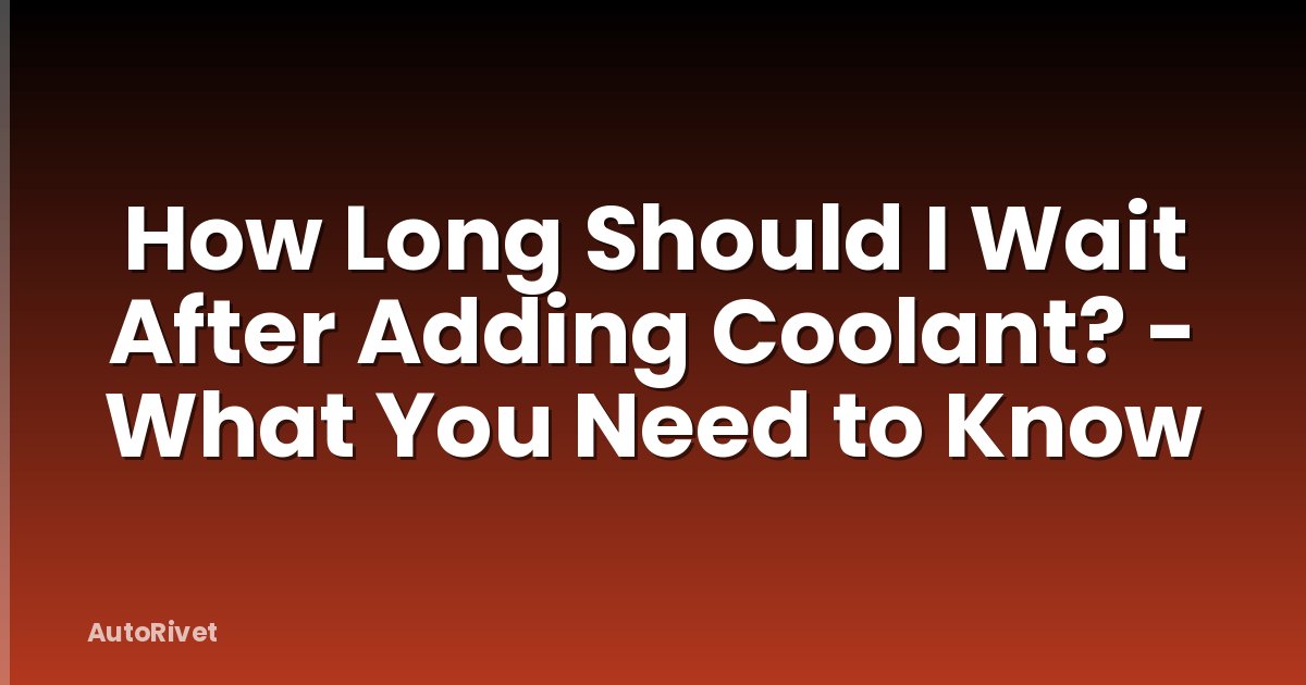 How Long Should I Wait After Adding Coolant? - What You Need to Know