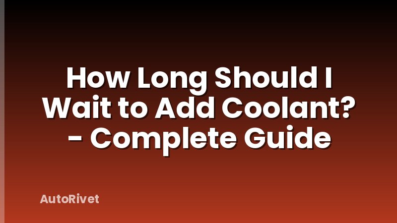 How Long Should I Wait to Add Coolant? - Complete Guide