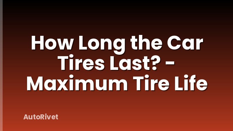 How Long the Car Tires Last? - Maximum Tire Life