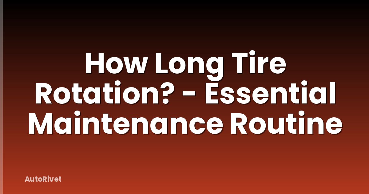 How Long Tire Rotation? - Essential Maintenance Routine