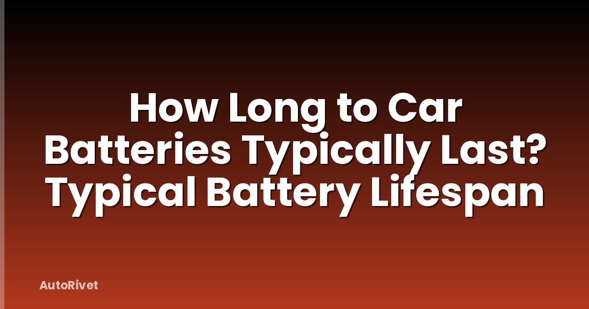 How Long to Car Batteries Typically Last? Typical Battery Lifespan