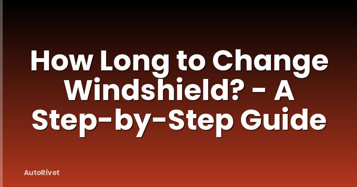 How Long to Change Windshield? - A Step-by-Step Guide