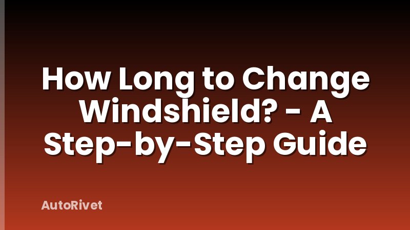 How Long to Change Windshield? - A Step-by-Step Guide