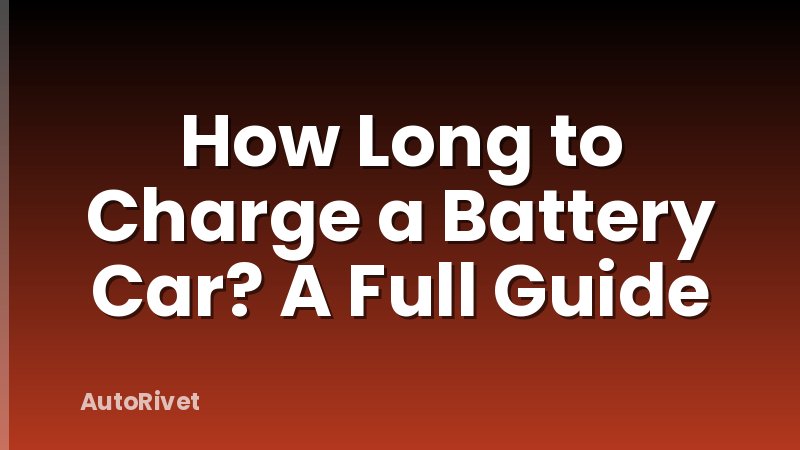 How Long to Charge a Battery Car? A Full Guide