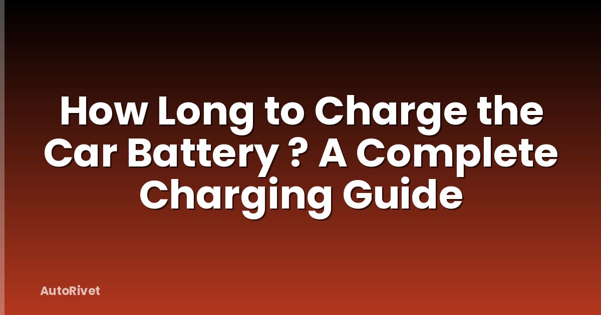 How Long to Charge the Car Battery ? A Complete Charging Guide