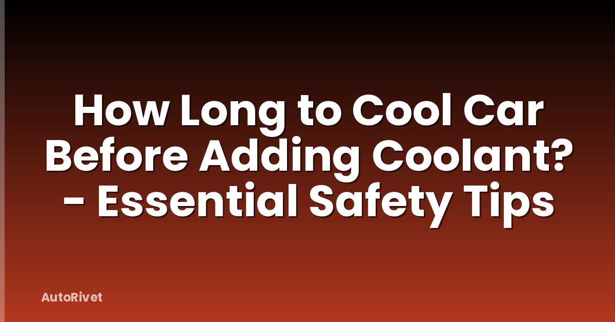 How Long to Cool Car Before Adding Coolant? - Essential Safety Tips