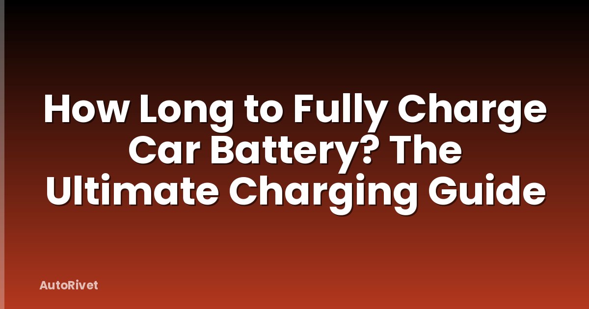How Long to Fully Charge Car Battery? The Ultimate Charging Guide