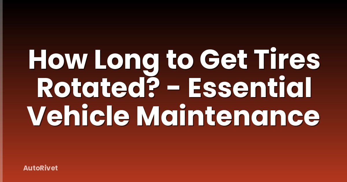 How Long to Get Tires Rotated? - Essential Vehicle Maintenance