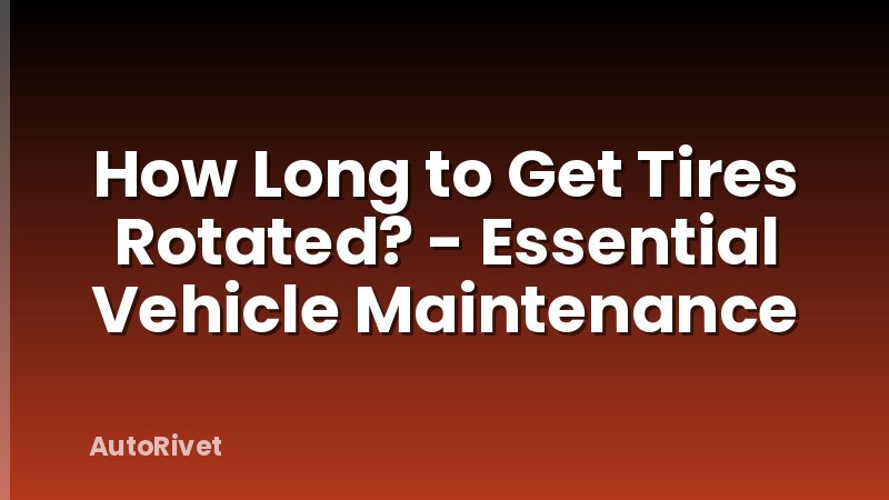 How Long to Get Tires Rotated? - Essential Vehicle Maintenance