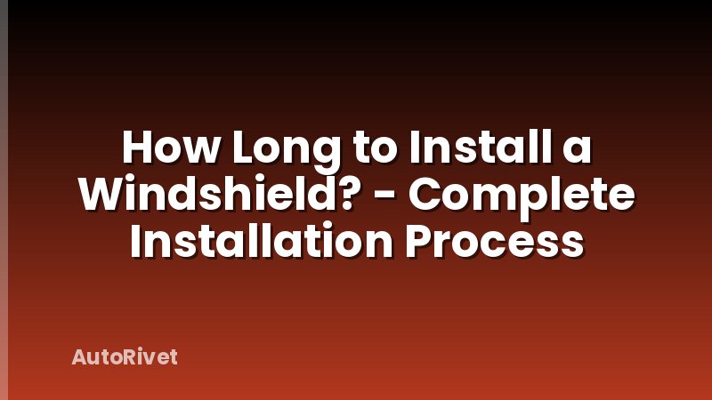 How Long to Install a Windshield? - Complete Installation Process