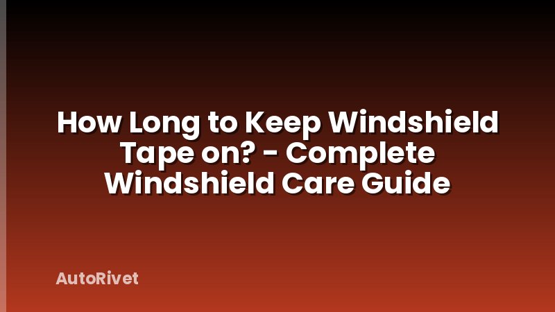 How Long to Keep Windshield Tape on? - Complete Windshield Care Guide