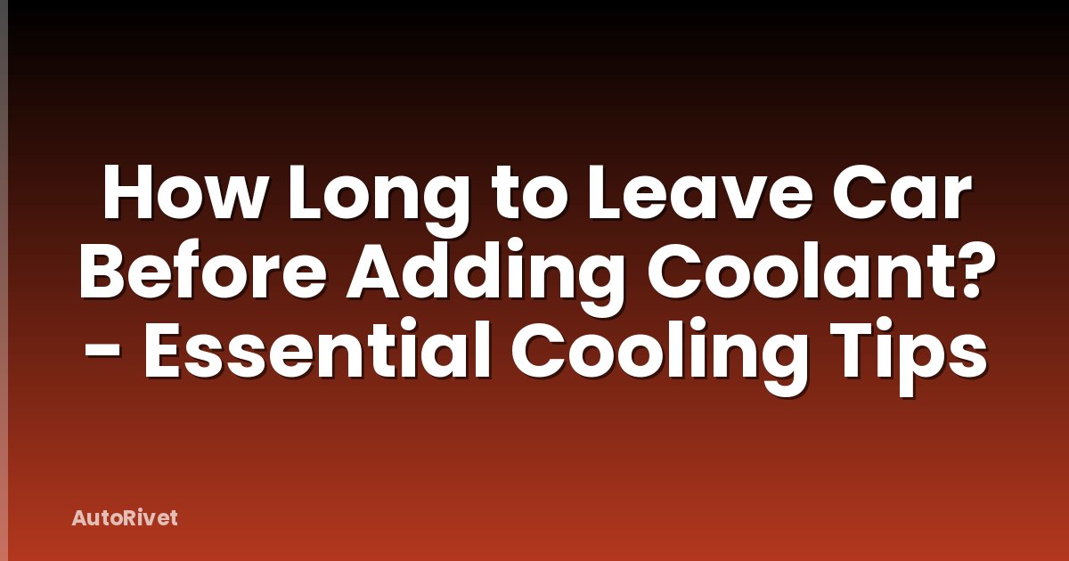 How Long to Leave Car Before Adding Coolant? - Essential Cooling Tips