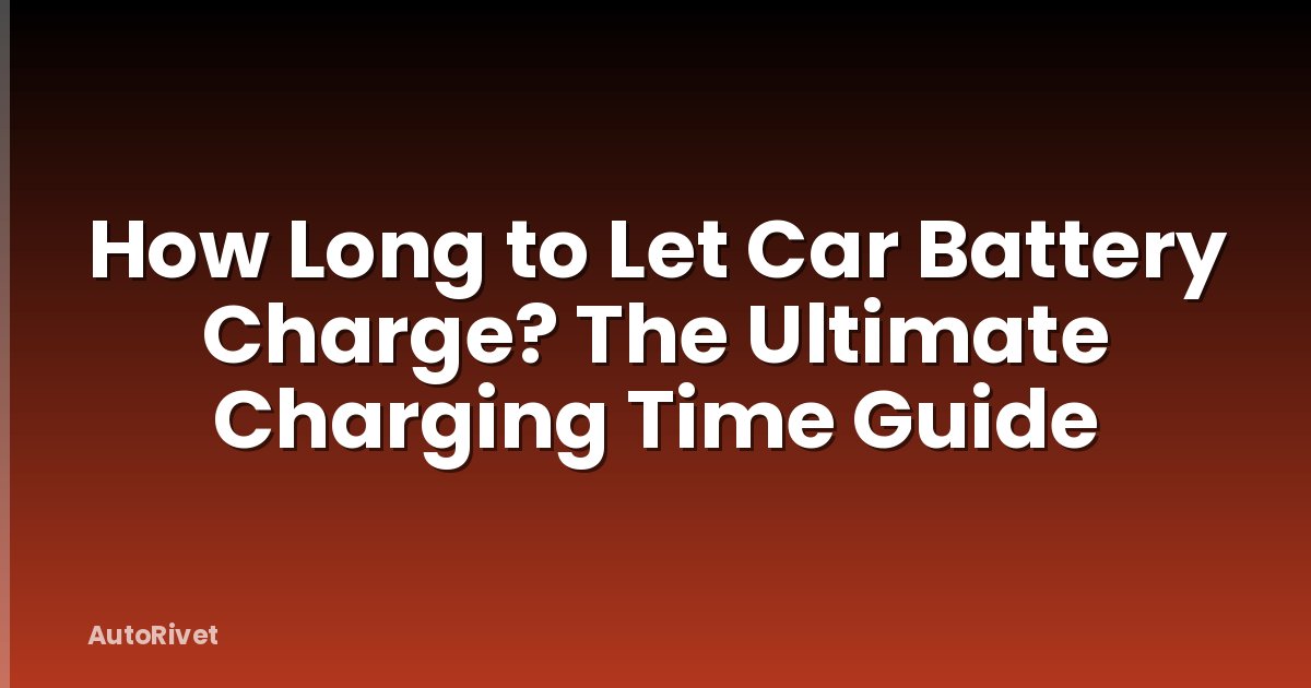 How Long to Let Car Battery Charge? The Ultimate Charging Time Guide