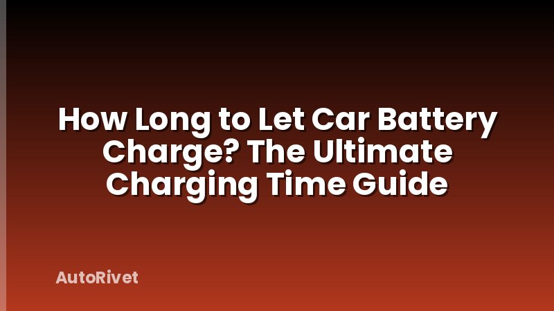 How Long to Let Car Battery Charge? The Ultimate Charging Time Guide