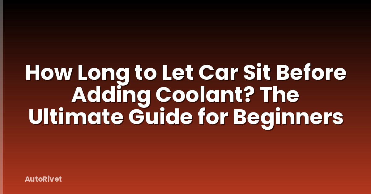 How Long to Let Car Sit Before Adding Coolant? The Ultimate Guide for Beginners