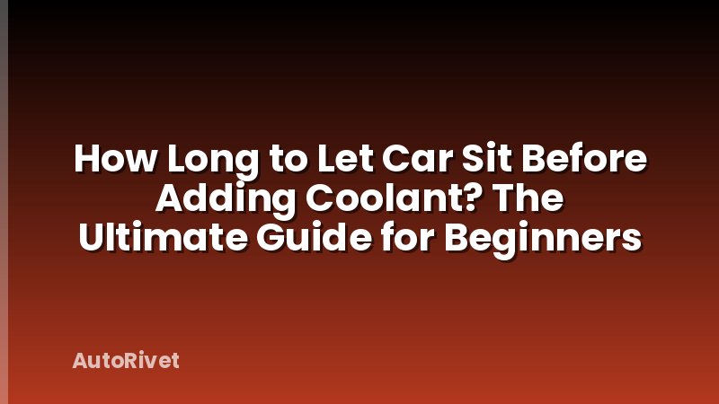 How Long to Let Car Sit Before Adding Coolant? The Ultimate Guide for Beginners