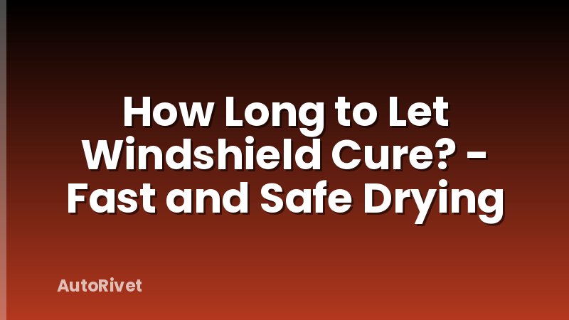 How Long to Let Windshield Cure? - Fast and Safe Drying