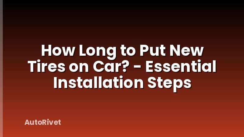 How Long to Put New Tires on Car? - Essential Installation Steps