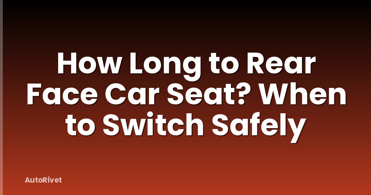 How Long to Rear Face Car Seat? When to Switch Safely