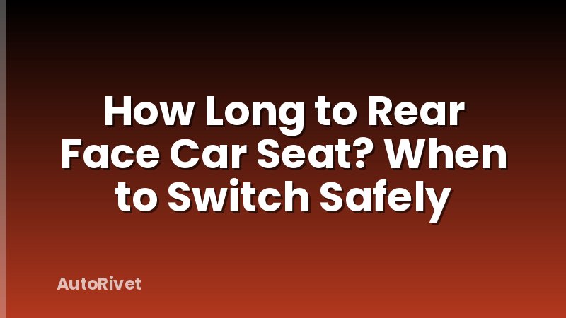 How Long to Rear Face Car Seat? When to Switch Safely