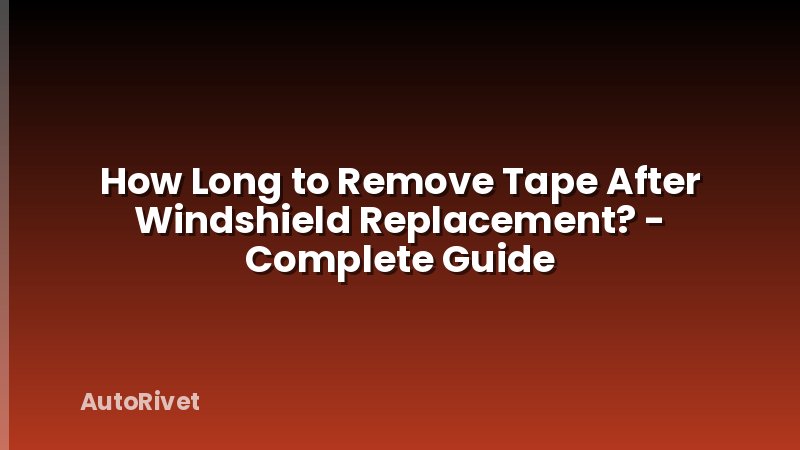 How Long to Remove Tape After Windshield Replacement? - Complete Guide