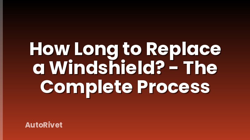 How Long to Replace a Windshield? - The Complete Process