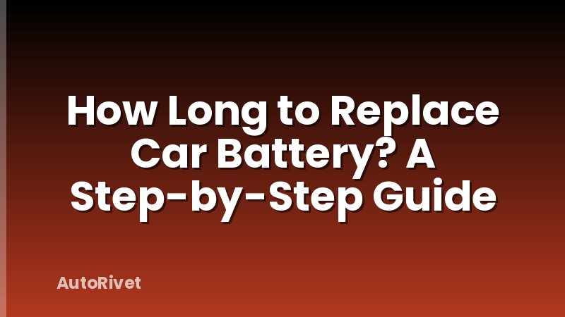How Long to Replace Car Battery? A Step-by-Step Guide