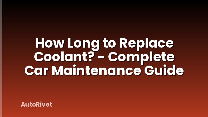 How Long to Replace Coolant? - Complete Car Maintenance Guide