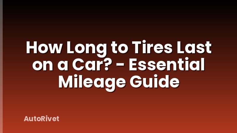 How Long to Tires Last on a Car? - Essential Mileage Guide