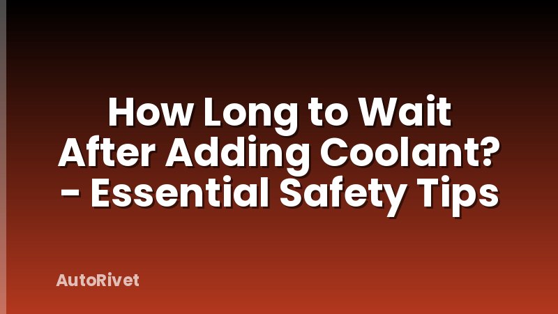 How Long to Wait After Adding Coolant? - Essential Safety Tips