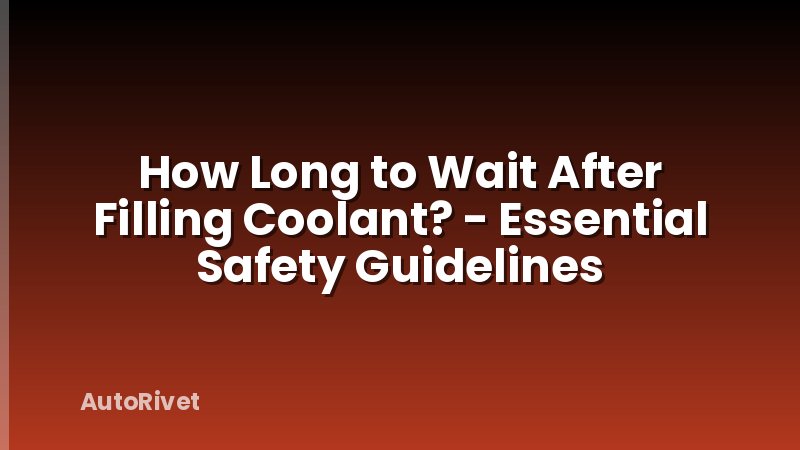 How Long to Wait After Filling Coolant? - Essential Safety Guidelines
