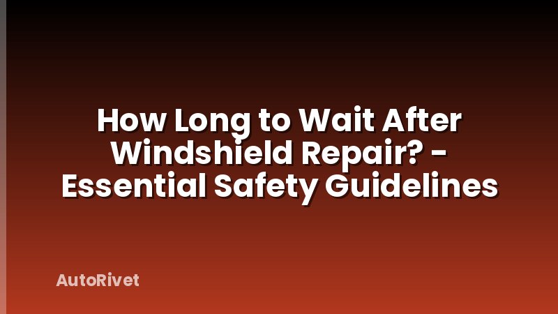 How Long to Wait After Windshield Repair? - Essential Safety Guidelines