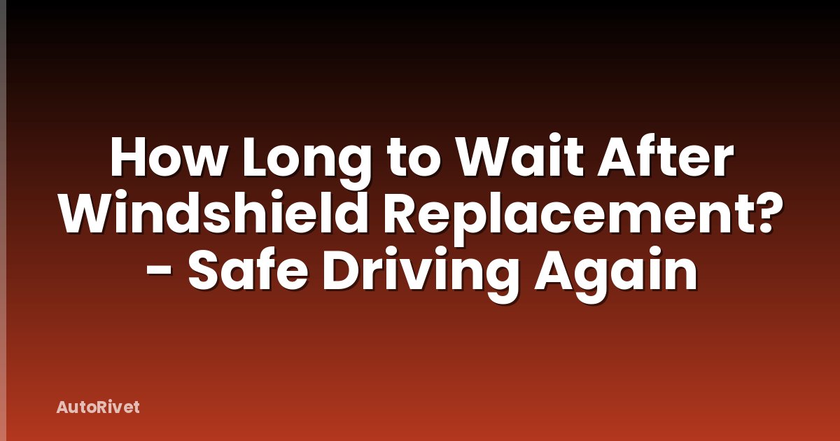 How Long to Wait After Windshield Replacement? - Safe Driving Again