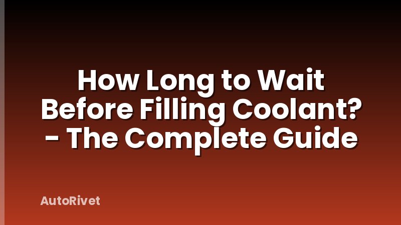 How Long to Wait Before Filling Coolant? - The Complete Guide