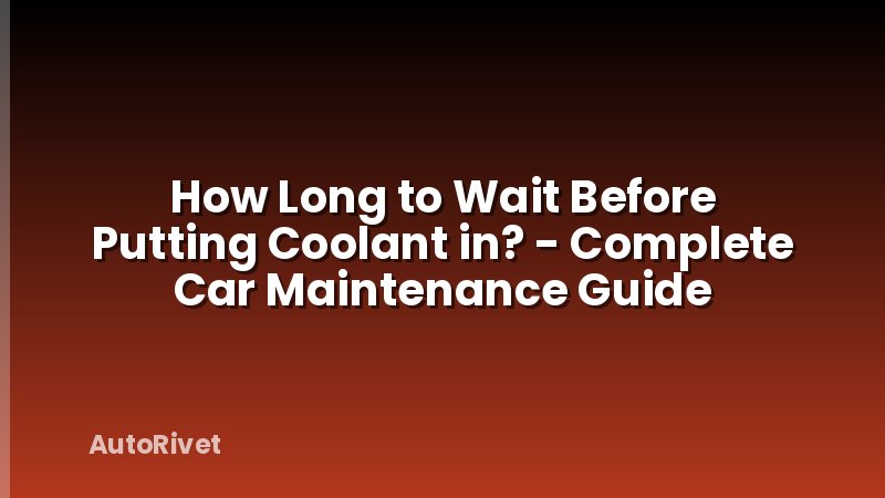 How Long to Wait Before Putting Coolant in? - Complete Car Maintenance Guide