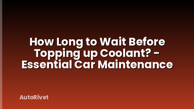 How Long to Wait Before Topping up Coolant? - Essential Car Maintenance