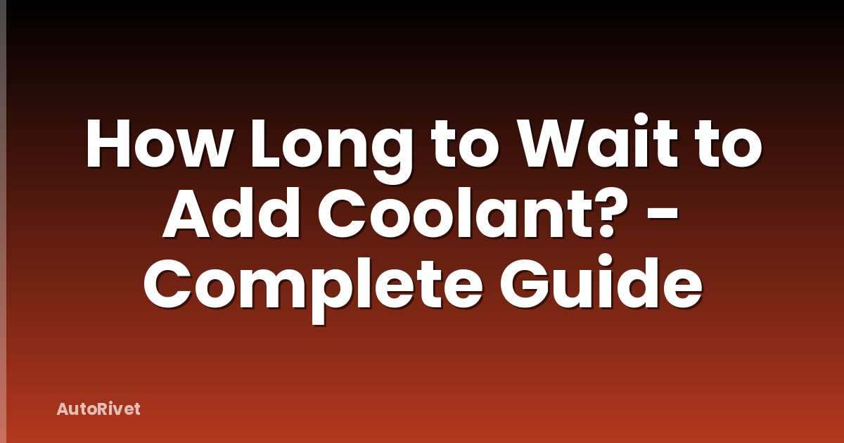 How Long to Wait to Add Coolant? - Complete Guide