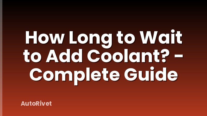 How Long to Wait to Add Coolant? - Complete Guide