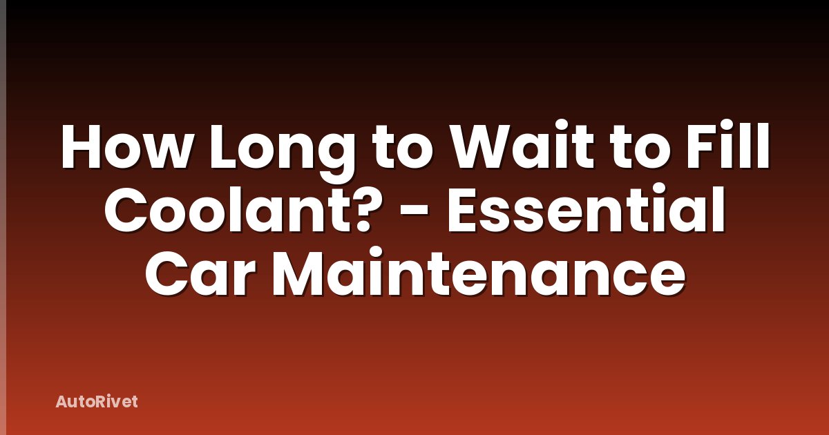 How Long to Wait to Fill Coolant? - Essential Car Maintenance