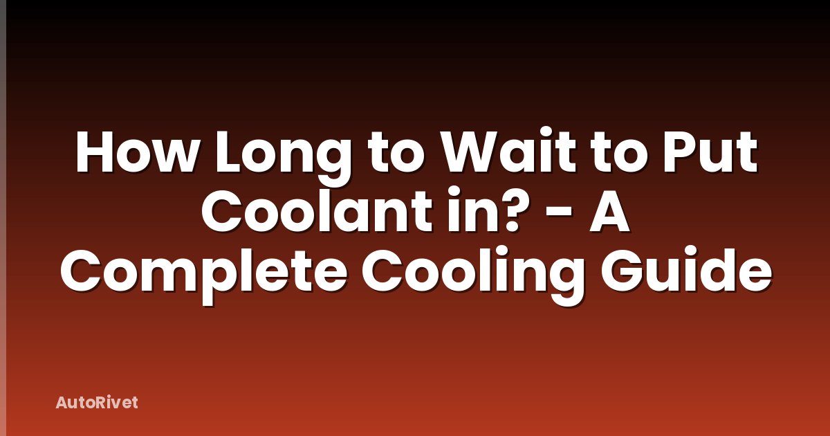 How Long to Wait to Put Coolant in? - A Complete Cooling Guide