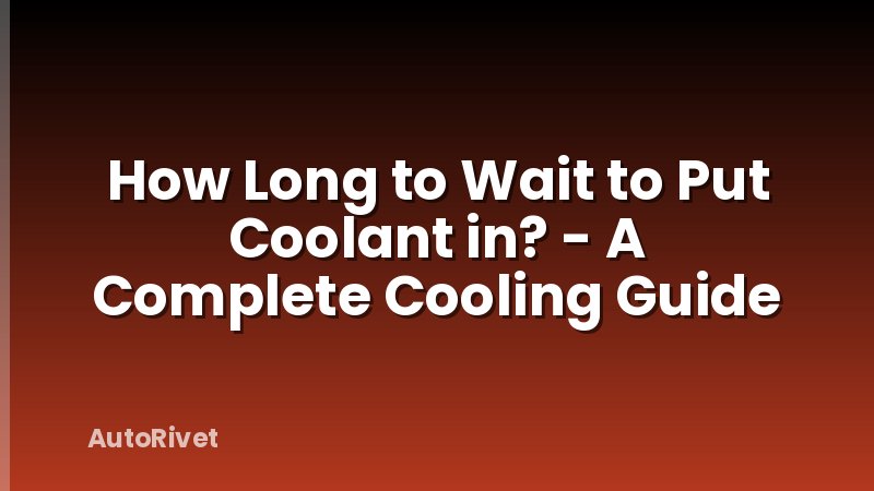 How Long to Wait to Put Coolant in? - A Complete Cooling Guide