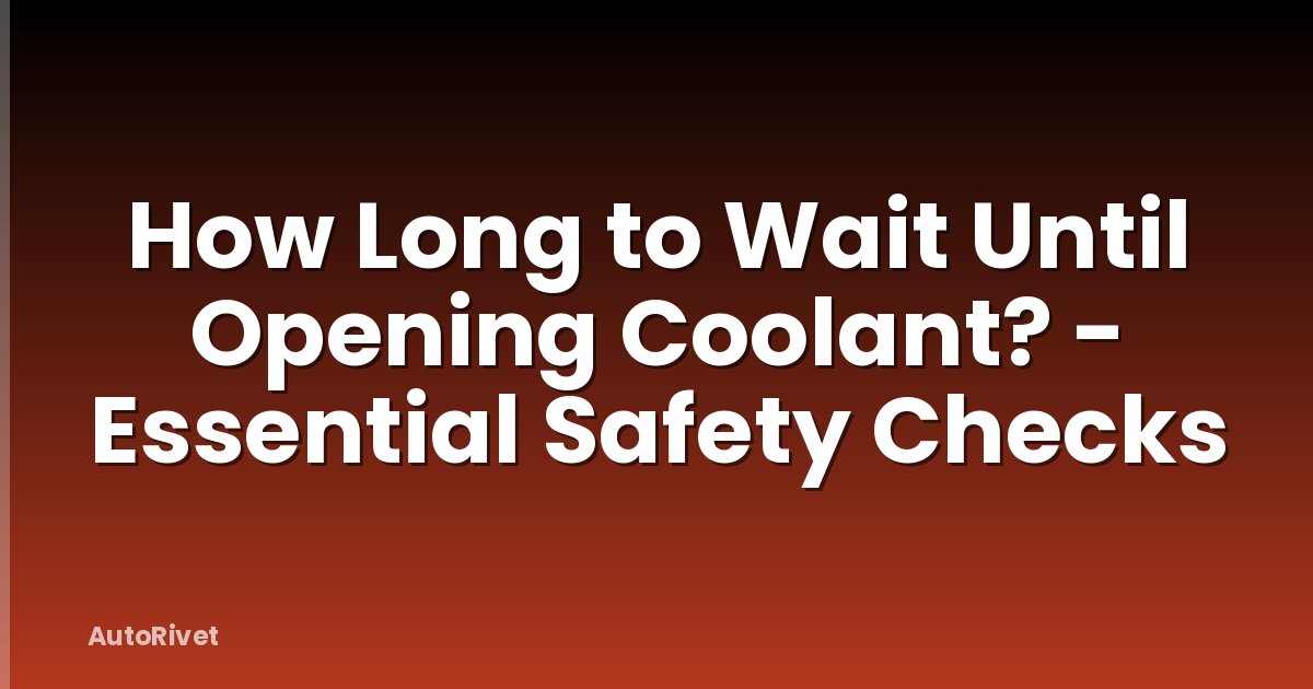 How Long to Wait Until Opening Coolant? - Essential Safety Checks