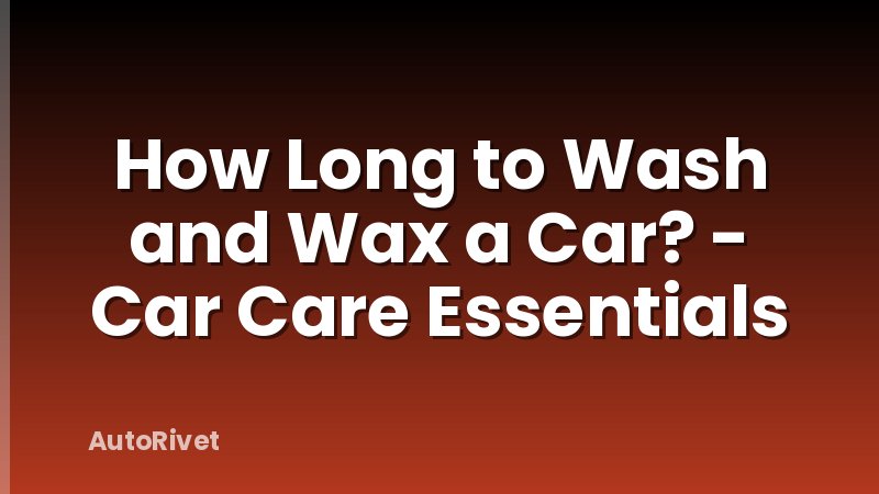 How Long to Wash and Wax a Car? - Car Care Essentials