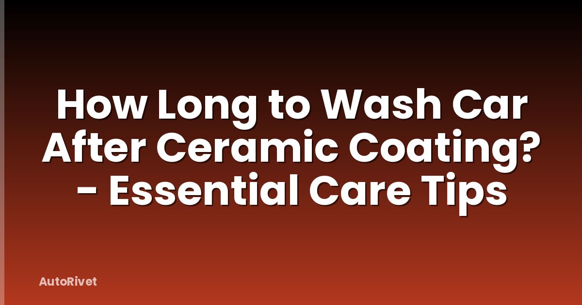 How Long to Wash Car After Ceramic Coating? - Essential Care Tips